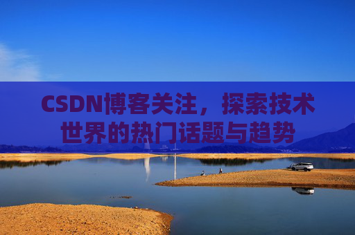 CSDN博客关注，探索技术世界的热门话题与趋势