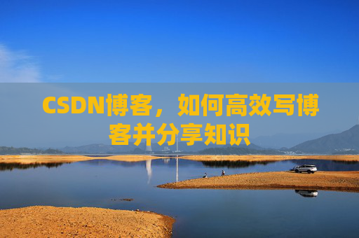 CSDN博客，如何高效写博客并分享知识